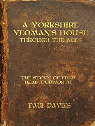 Full Download A Yorkshire Yeoman's House Through The Ages: The Story of Field Head, Dodworth - Paul Davies | ePub
