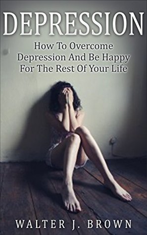 Download Depression: How To Overcome Depression And Be Happy For The Rest Of Your Life - Walter James Brown file in PDF