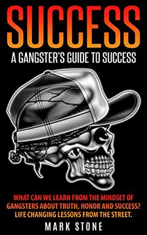 Read Success: A Gangster’s Guide to Success: What can we learn from the mindset of Gangsters about Truth, Honor and Success? - Mark Stone | PDF