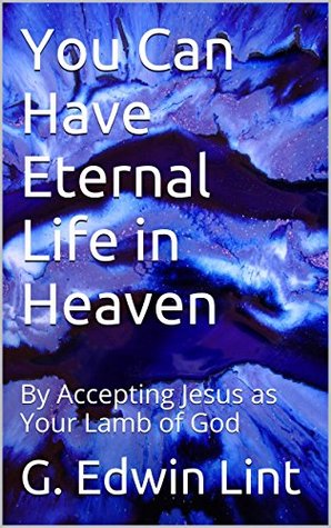 Download You Can Have Eternal Life in Heaven: By Accepting Jesus as Your Lamb of God - G. Edwin Lint | PDF