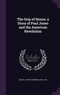 Read Online The Grip of Honor; A Story of Paul Jones and the American Revolution - Cyrus Townsend Brady | PDF