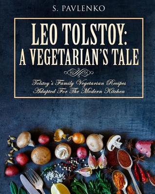 Full Download Leo Tolstoy: A Vegetarian's Tale: Tolstoy's Family Vegetarian Recipes Adapted for the Modern Kitchen. - S. Pavlenko file in PDF