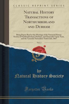 Read Online Natural History Transactions of Northumberland and Durham, Vol. 2: Being Papers Read at the Meetings of the Naturual History Society of Northumberland, Durham, and Newcastle-Upon-Tyne, and the Tyneside Naturalists' Field Club, 1867 (Classic Reprint) - Natural History Society file in ePub