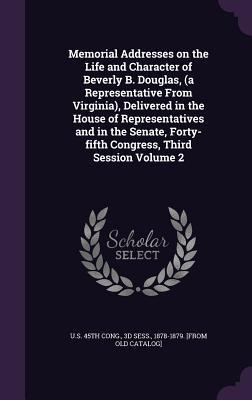 Full Download Memorial Addresses on the Life and Character of Beverly B. Douglas, (a Representative from Virginia), Delivered in the House of Representatives and in the Senate, Forty-Fifth Congress, Third Session Volume 2 - U.S. Congress | PDF