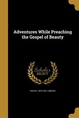 Read Online Adventures While Preaching the Gospel of Beauty - Vachel Lindsay | PDF