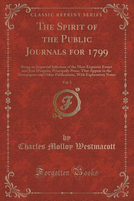 Download The Spirit of the Public Journals for 1799, Vol. 3: Being an Impartial Selection of the Most Exquisite Essays and Jeux D'Esprits, Principally Prose, That Appear in the Newspapers and Other Publications, with Explanatory Notes (Classic Reprint) - Charles Molloy Westmacott file in PDF