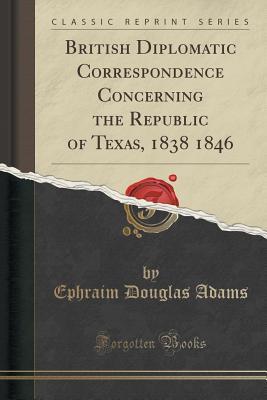 Download British Diplomatic Correspondence Concerning the Republic of Texas, 1838 1846 (Classic Reprint) - Ephraim Douglas Adams file in PDF