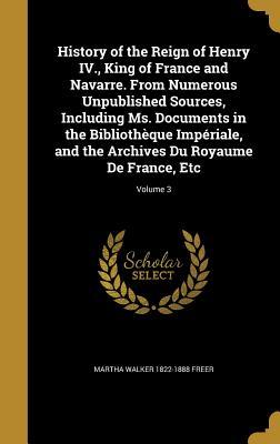 Read Online History of the Reign of Henry IV., King of France and Navarre. from Numerous Unpublished Sources, Including Ms. Documents in the Biblioth�que Imp�riale, and the Archives Du Royaume de France, Etc; Volume 3 - Martha Walker Freer file in ePub