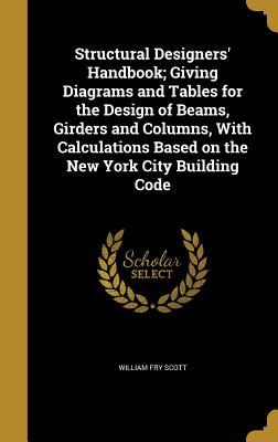 Read Structural Designers' Handbook; Giving Diagrams and Tables for the Design of Beams, Girders and Columns, with Calculations Based on the New York City Building Code - William Fry Scott | ePub