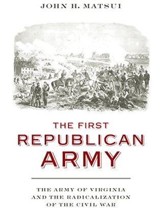 Full Download The First Republican Army: The Army of Virginia and the Radicalization of the Civil War - John H. Matsui file in ePub