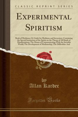 Read Online Experimental Spiritism: Book of Mediums; Or Guide for Mediums and Invocators: Containing the Special Instruction of the Spirits on the Theory of All Kinds of Manifestations; The Means of Communicating with the Invisible World; The Development of Mediumshi - Allan Kardec file in PDF