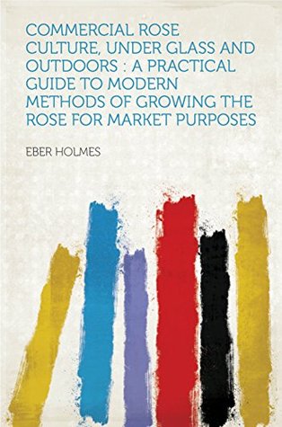 Download Commercial Rose Culture, Under Glass and Outdoors : a Practical Guide to Modern Methods of Growing the Rose for Market Purposes - Eber Holmes file in ePub