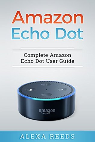 Full Download Amazon Echo Dot: 2017 Edition - Complete Amazon Echo Dot User Guide - Alexa Reeds file in PDF
