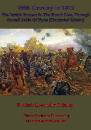 Read Online With Cavalry In 1915, The British Trooper In The Trench Line, Through Second Battle Of Ypres [Illustrated Edition] - Frederic Abernethy Coleman file in PDF