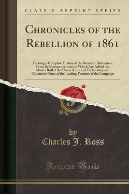 Full Download Chronicles of the Rebellion of 1861: Forming a Complete History of the Secession Movement from Its Commencement, to Which Are Added the Muster Roll of the Union Army and Explanatory and Illustrative Notes of the Leading Features of the Campaign - Charles J. Ross | ePub