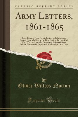 Read Online Army Letters, 1861-1865: Being Extracts from Private Letters to Relatives and Friends from a Soldier in the Field During the Late Civil War, with an Appendix Containing Copies of Some Official Documents, Papers and Addresses of Later Date - Oliver Willcox Norton file in ePub