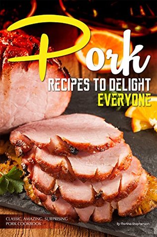 Read Online Pork Recipes to Delight Everyone: Classic, Amazing, Surprising Pork Cookbook - Martha Stephenson | PDF