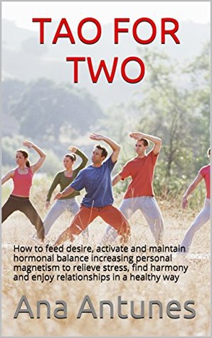 Full Download TAO FOR TWO: How to feed desire, activate and maintain hormonal balance increasing personal magnetism to relieve stress, find harmony and enjoy relationships in a healthy way - Ana Antunes file in PDF