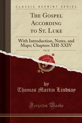 Read The Gospel According to St. Luke, Vol. 12: With Introduction, Notes, and Maps; Chapters XIII-XXIV (Classic Reprint) - Thomas Martin Lindsay | PDF