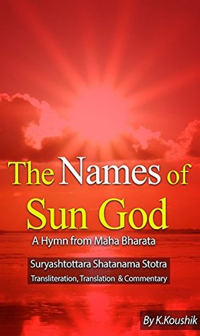 Full Download The Names of Sun God - A Hymn From Mahabharata: Suryashtottara Shatanama Stotra Transliteration, Translation and Commentary - Koushik K | PDF