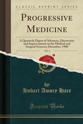 Read Progressive Medicine, Vol. 4: A Quarterly Digest of Advances, Discoveries and Improvements in the Medical and Surgical Sciences; December, 1900 (Classic Reprint) - Hobart Amory Hare file in PDF