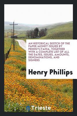 Download An Historical Sketch of the Paper Money Issued by Pennsylvania, Together with a Complete List of All the Dates, Issues, Amounts, Denominations, and Signers - Henry Phillips Jr. | PDF