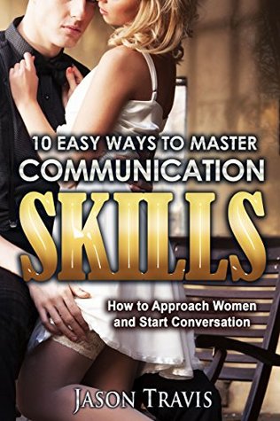 Read Online COMMUNICATION SKILLS: 10 Easy Ways to Master Communication Skills (Communication Skills, Social Skills, Alpha Male,Confidence,Social Anxiety,) (How to Approach Women and Start Conversation) - Jason Travis | PDF