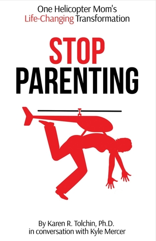 Read Online Stop Parenting: One Helicopter Mom's Life-Changing Transformation - Karen R. Tolchin | PDF