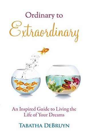 Read Online Ordinary to Extraordinary: An Inspired Guide to Living the Life of Your Dreams - Tabatha DeBruyn file in PDF