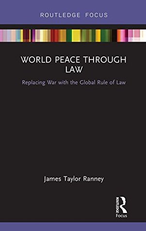 Read World Peace Through Law: Replacing War with the Global Rule of Law - James Taylor Ranney file in PDF