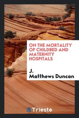Read Online On the Mortality of Childbed and Maternity Hospitals - James Matthews Duncan | PDF