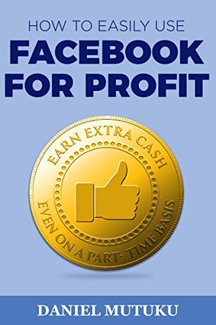 Download How To Easily Use Facebook For Profit: Earn Extra Income Even on a Part Time Basis - Daniel Mutuku file in PDF