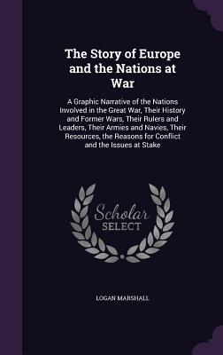 Read The Story of Europe and the Nations at War: A Graphic Narrative of the Nations Involved in the Great War, Their History and Former Wars, Their Rulers and Leaders, Their Armies and Navies, Their Resources, the Reasons for Conflict and the Issues at Stake - Logan Marshall | ePub