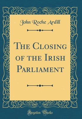 Full Download The Closing of the Irish Parliament (Classic Reprint) - John Roche Ardill file in PDF