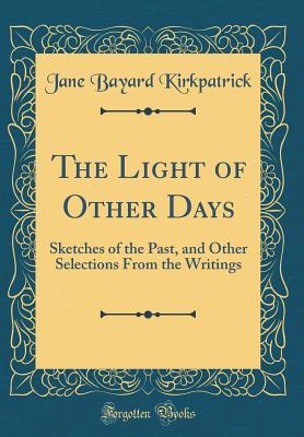 Full Download The Light of Other Days: Sketches of the Past, and Other Selections from the Writings (Classic Reprint) - Jane Bayard Kirkpatrick | PDF