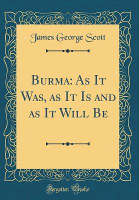 Read Online Burma: As It Was, as It Is and as It Will Be (Classic Reprint) - James George Scott file in ePub