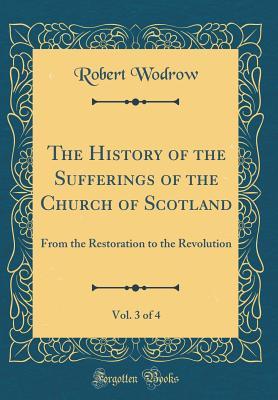 Full Download The History of the Sufferings of the Church of Scotland, Vol. 3 of 4: From the Restoration to the Revolution (Classic Reprint) - Robert Wodrow | PDF