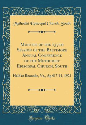 Full Download Minutes of the 137th Session of the Baltimore Annual Conference of the Methodist Episcopal Church, South: Held at Roanoke, Va., April 7-11, 1921 (Classic Reprint) - Methodist Episcopal Church South | PDF