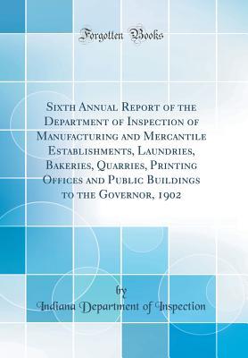 Read Online Sixth Annual Report of the Department of Inspection of Manufacturing and Mercantile Establishments, Laundries, Bakeries, Quarries, Printing Offices and Public Buildings to the Governor, 1902 (Classic Reprint) - Indiana Department of Inspection | ePub