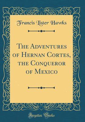 Read The Adventures of Hernan Cortes, the Conqueror of Mexico (Classic Reprint) - Francis Lister Hawks file in PDF