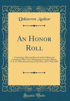 Read An Honor Roll: Containing a Pictorial Record of the Gallant and Courageous Men from Montgomery County, Illinois, U. S. A., Who Served in the Great War, 1917-1918-1919 (Classic Reprint) - Unknown | PDF