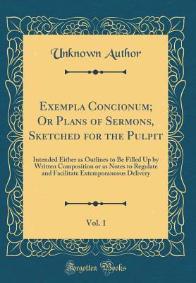 Download Exempla Concionum; Or Plans of Sermons, Sketched for the Pulpit, Vol. 1: Intended Either as Outlines to Be Filled Up by Written Composition or as Notes to Regulate and Facilitate Extemporaneous Delivery (Classic Reprint) - Unknown | PDF