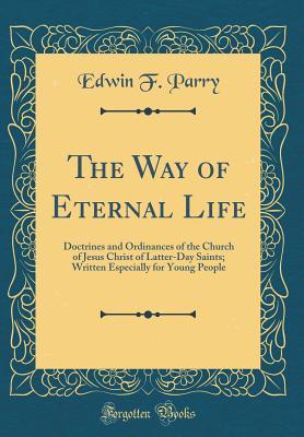 Read Online The Way of Eternal Life: Doctrines and Ordinances of the Church of Jesus Christ of Latter-Day Saints; Written Especially for Young People (Classic Reprint) - Edwin F Parry | ePub