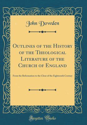 Download Outlines of the History of the Theological Literature of the Church of England: From the Reformation to the Close of the Eighteenth Century (Classic Reprint) - John Dowden file in PDF