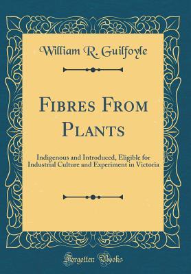 Download Fibres from Plants: Indigenous and Introduced, Eligible for Industrial Culture and Experiment in Victoria (Classic Reprint) - William R Guilfoyle | PDF