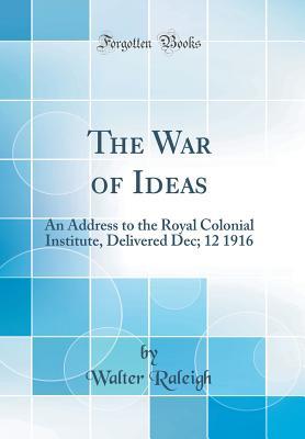 Read The War of Ideas: An Address to the Royal Colonial Institute, Delivered Dec; 12 1916 (Classic Reprint) - Walter Alexander Raleigh | PDF