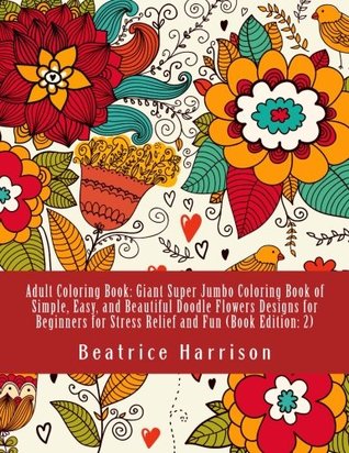 Read Online Adult Coloring Book: Giant Super Jumbo Coloring Book of Simple, Easy, and Beautiful Doodle Flowers Designs for Beginners for Stress Relief and Fun (Book Edition: 2) (Adult Coloring Books) - Beatrice Harrison file in PDF
