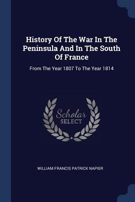 Read Online History of the War in the Peninsula and in the South of France: From the Year 1807 to the Year 1814 - William Francis Patrick Napier file in PDF