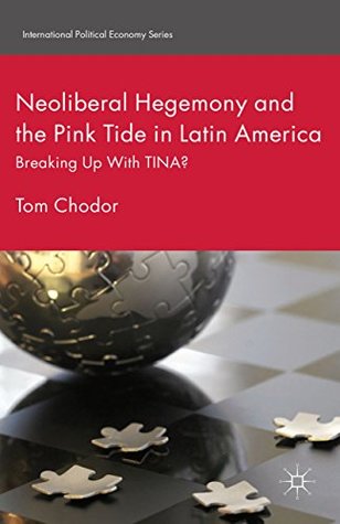 Read Online Neoliberal Hegemony and the Pink Tide in Latin America: Breaking Up With TINA? (International Political Economy Series) - Tom Chodor file in ePub