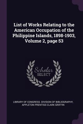 Full Download List of Works Relating to the American Occupation of the Philippine Islands, 1898-1903, Volume 2, Page 53 - Appleton Prentiss Clark Griffin | PDF